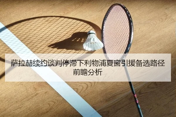 萨拉赫续约谈判停滞下利物浦夏窗引援备选路径前瞻分析