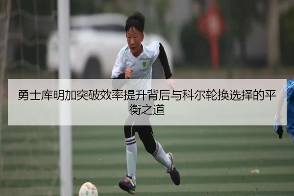 勇士库明加突破效率提升背后与科尔轮换选择的平衡之道