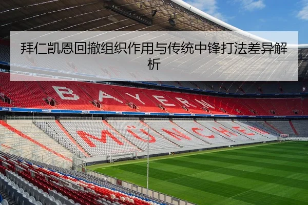 拜仁凯恩回撤组织作用与传统中锋打法差异解析