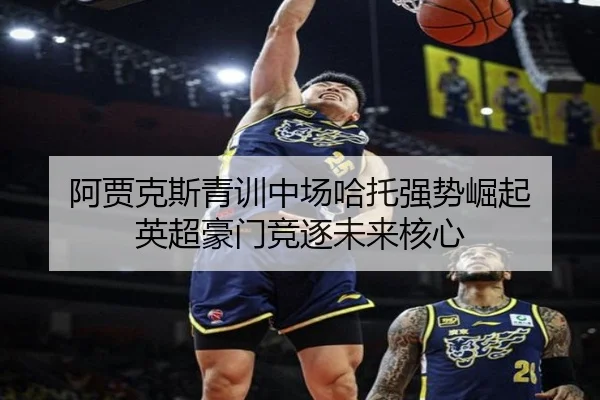 阿贾克斯青训中场哈托强势崛起 英超豪门竞逐未来核心